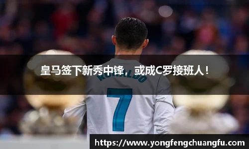 皇马签下新秀中锋，或成C罗接班人！