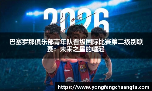 巴塞罗那俱乐部青年队晋级国际比赛第二级别联赛：未来之星的崛起